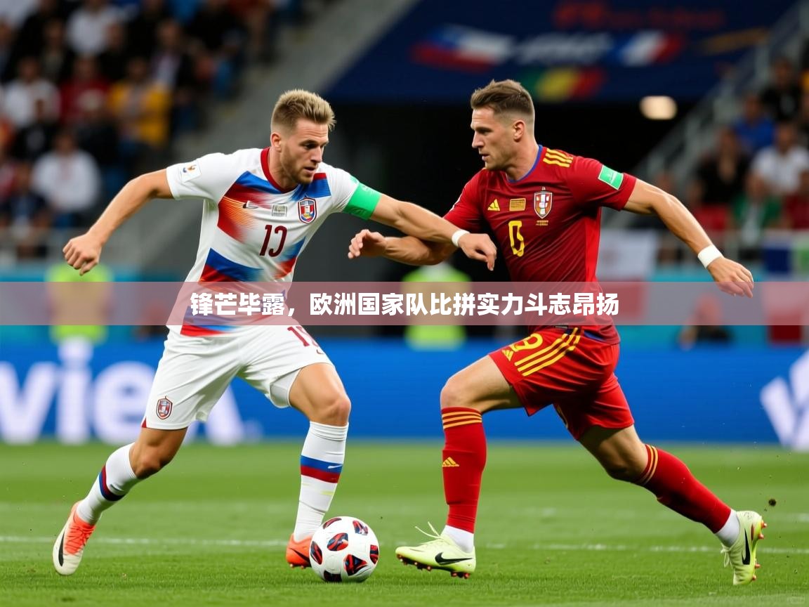 锋芒毕露,欧洲国家队比拼实力斗志昂扬 锋芒毕露,欧洲国家队比拼实力斗志昂扬