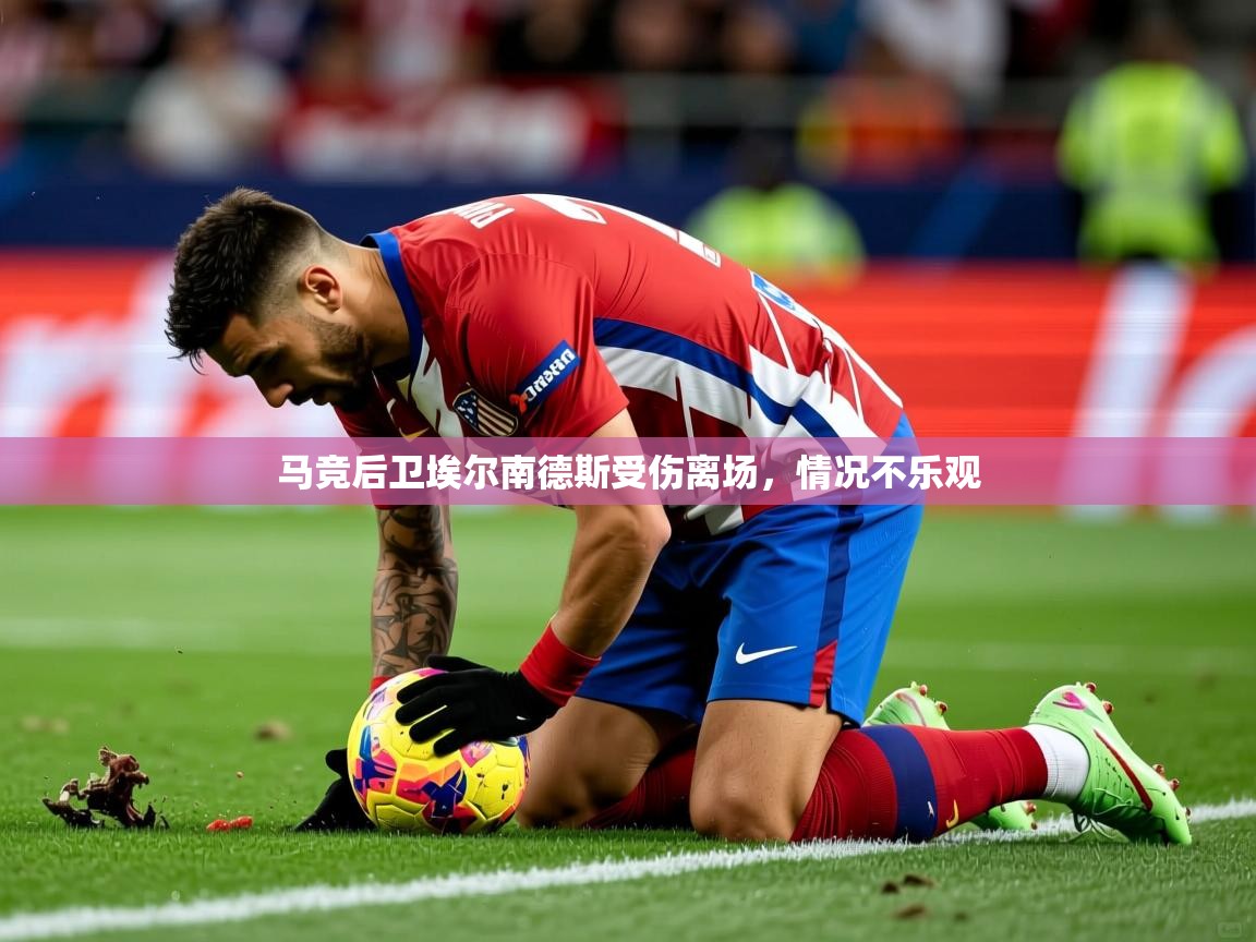 马竞后卫埃尔南德斯受伤离场,情况不乐观 马竞后卫埃尔南德斯受伤离场,情况不乐观